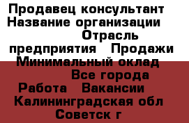 Продавец-консультант › Название организации ­ Ulmart › Отрасль предприятия ­ Продажи › Минимальный оклад ­ 15 000 - Все города Работа » Вакансии   . Калининградская обл.,Советск г.